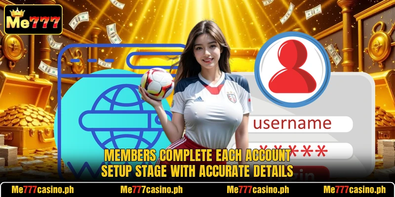 Members complete each account setup stage with accurate details Members complete each account setup stage with accurate details